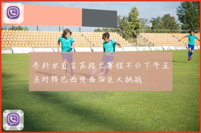 乔科尔直言苏格兰赛程不公下午五点对阵巴西将面临巨大挑战