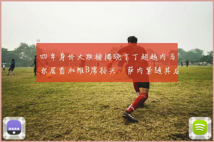 四年身价大跌榜揭晓丁丁超越内马尔居首加维B席孙兴慜萨内紧随其后