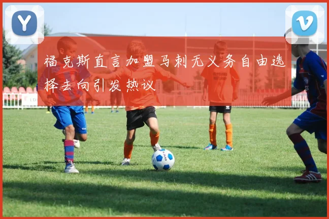 福克斯直言加盟马刺无义务自由选择去向引发热议