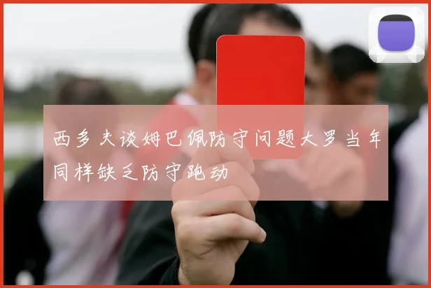 西多夫谈姆巴佩防守问题大罗当年同样缺乏防守跑动