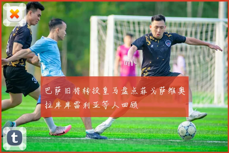 巴萨旧将转投皇马盘点菲戈萨维奥拉库库雷利亚等人回顾