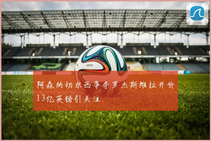 阿森纳切尔西争夺罗杰斯维拉开价13亿英镑引关注