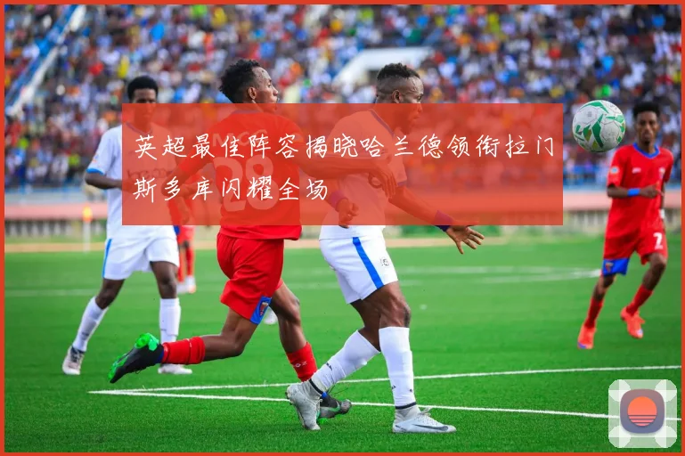 英超最佳阵容揭晓哈兰德领衔拉门斯多库闪耀全场