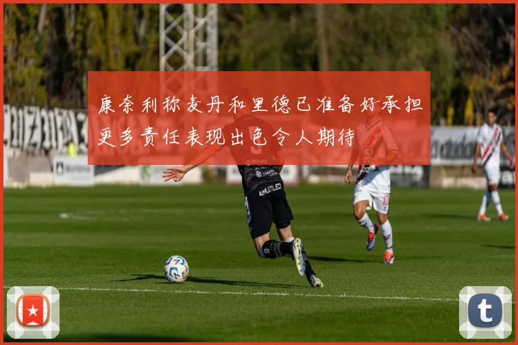 康奈利称麦丹和里德已准备好承担更多责任表现出色令人期待