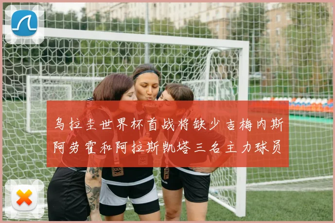 乌拉圭世界杯首战将缺少吉梅内斯阿劳霍和阿拉斯凯塔三名主力球员