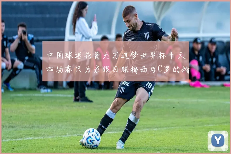中国球迷花费九万追梦世界杯十天四场赛只为亲眼目睹梅西与C罗的精彩对决